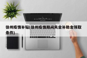 徐州疫情补贴(徐州疫情期间失业补助金领取条件)