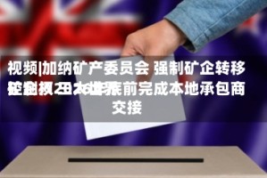 视频|加纳矿产委员会 强制矿企转移控制权 三大世界矿企须2026年底前完成本地承包商交接