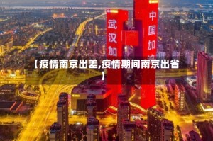 【疫情南京出差,疫情期间南京出省】