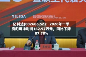 亿利达(002686.SZ)：2026年一季度归母净利润162.97万元，同比下降87.78%