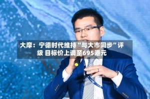 大摩：宁德时代维持“与大市同步”评级 目标价上调至695港元