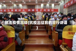 抗击疫情出征(抗疫出征前的壮行讲话)