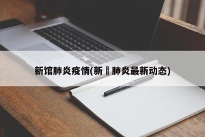 新馆肺炎疫情(新冦肺炎最新动态)