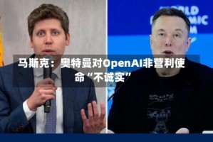 马斯克：奥特曼对OpenAI非营利使命“不诚实”