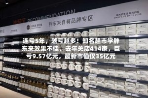 连亏5年，越亏越多！知名超市学胖东来效果不佳，去年关店414家，巨亏9.57亿元，最新市值仅35亿元