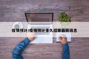 疫情预计/疫情预计多久结束最新消息