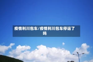 疫情利川包车/疫情利川包车停运了吗