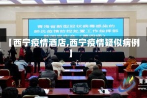 【西宁疫情酒店,西宁疫情疑似病例】