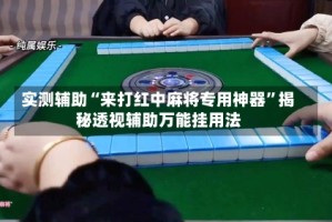 实测辅助“来打红中麻将专用神器”揭秘透视辅助万能挂用法