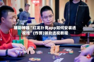辅助神器“红龙扑克app如何安装透视挂”(作弊)辅助透视教程