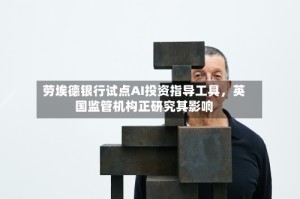 劳埃德银行试点AI投资指导工具，英国监管机构正研究其影响