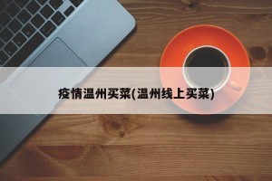 疫情温州买菜(温州线上买菜)