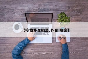 【疫情外企撤离,外企 撤离】