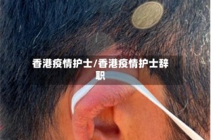 香港疫情护士/香港疫情护士辞职