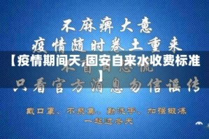 【疫情期间天,固安自来水收费标准】