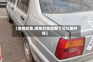 【疫情封条,疫情封条到期了可以撕开吗】
