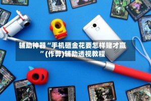 辅助神器“手机砸金花要怎样赌才赢”(作弊)辅助透视教程