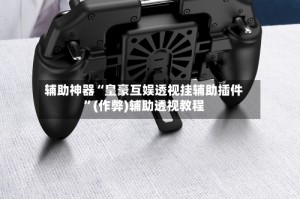 辅助神器“皇豪互娱透视挂辅助插件”(作弊)辅助透视教程