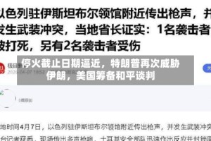 停火截止日期逼近，特朗普再次威胁伊朗，美国筹备和平谈判