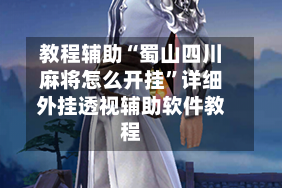 教程辅助“蜀山四川麻将怎么开挂”详细外挂透视辅助软件教程
