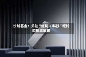长城基金：关注“红利 + 科技”哑铃型配置策略