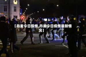 【丹麦今日疫情,丹麦今日疫情最新情况】