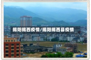 揭阳揭西疫情/揭阳揭西县疫情