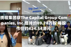 携程集团获The Capital Group Companies, Inc.增持约89.78万股 每股作价约424.54港元