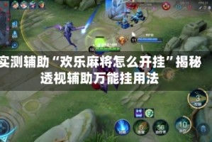 实测辅助“欢乐麻将怎么开挂”揭秘透视辅助万能挂用法