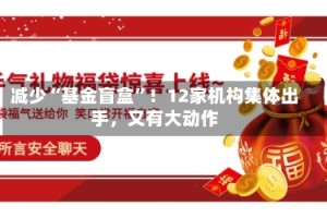 减少“基金盲盒”！12家机构集体出手，又有大动作