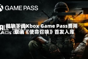 微软下调Xbox Game Pass费用，取消《使命召唤》首发入库
