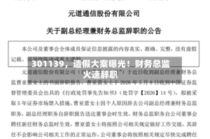 301139，造假大案曝光！财务总监火速辞职