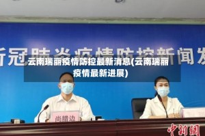 云南瑞丽疫情防控最新消息(云南瑞丽疫情最新进展)