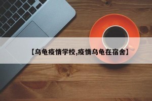 【乌龟疫情学校,疫情乌龟在宿舍】