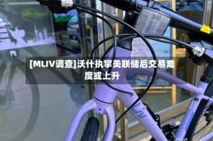 [MLIV调查]沃什执掌美联储后交易难度或上升