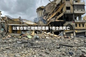 以军在黎巴嫩南部遭袭 1名士兵死亡
