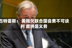 古特雷斯： 美拖欠联合国会费不可谈判 缴纳是义务
