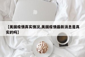 【美国疫情真实情况,美国疫情最新消息是真实的吗】