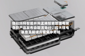 儒拉玛特智能并购孟腾智能暨锂电装备新产品发布会圆满举行，四大锂电装备及解决方案集中亮相