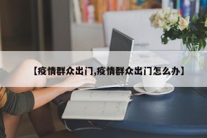 【疫情群众出门,疫情群众出门怎么办】