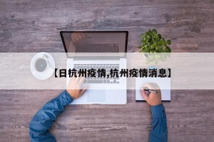 【日杭州疫情,杭州疫情消息】