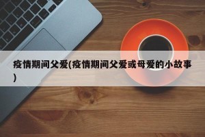 疫情期间父爱(疫情期间父爱或母爱的小故事)