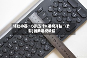 辅助神器“心跳五十K透视开挂”(作弊)辅助透视教程