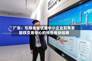 广东：引导全省优质中小企业到两家股权交易中心的特色板块挂牌