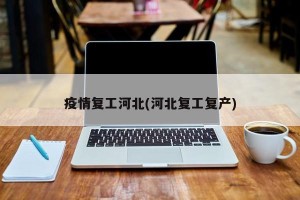 疫情复工河北(河北复工复产)