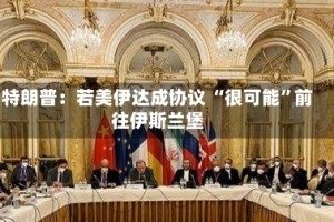 特朗普：若美伊达成协议 “很可能”前往伊斯兰堡