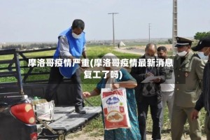 摩洛哥疫情严重(摩洛哥疫情最新消息复工了吗)