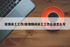 疫情员工工作/疫情期间员工工作总结怎么写