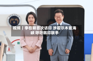 视频｜李在明首次访印 涉霍尔木兹海峡 呼吁韩印联手