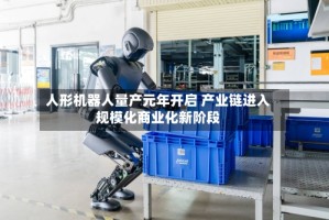 人形机器人量产元年开启 产业链进入规模化商业化新阶段
